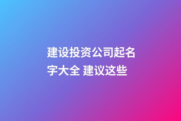 建设投资公司起名字大全 建议这些-第1张-公司起名-玄机派